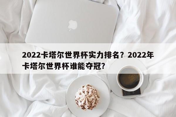 2022卡塔尔世界杯实力排名?2022年卡塔尔世界杯谁能夺冠?