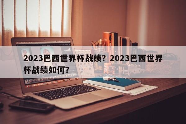 2023巴西世界杯战绩?2023巴西世界杯战绩如何?