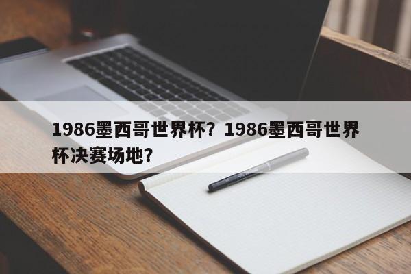 1986墨西哥世界杯?1986墨西哥世界杯决赛场地?