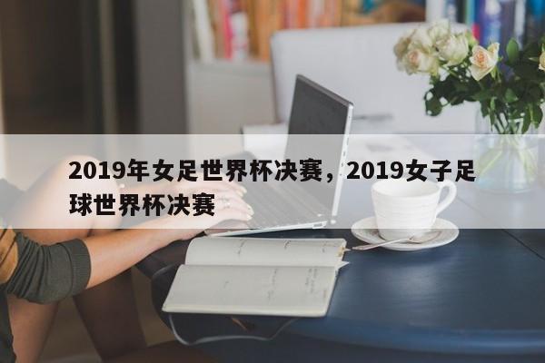 2019年女足世界杯决赛,2019女子足球世界杯决赛