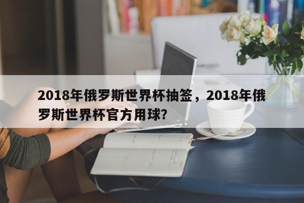 2018年俄罗斯世界杯抽签,2018年俄罗斯世界杯官方用球?