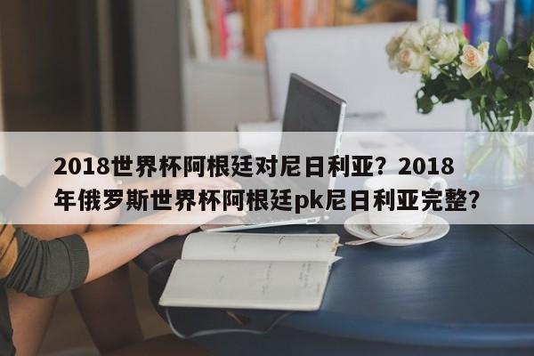 2018世界杯阿根廷对尼日利亚?2018年俄罗斯世界杯阿根廷pk尼日利亚完整?