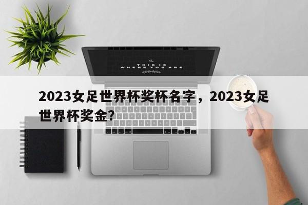 2023女足世界杯奖杯名字,2023女足世界杯奖金?