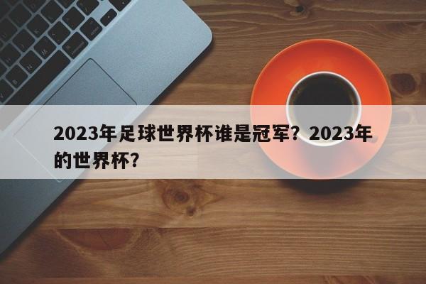 2023年足球世界杯谁是冠军?2023年的世界杯?