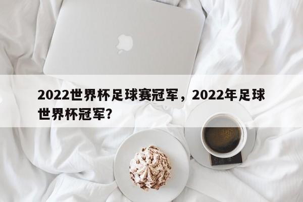 2022世界杯足球赛冠军,2022年足球世界杯冠军?