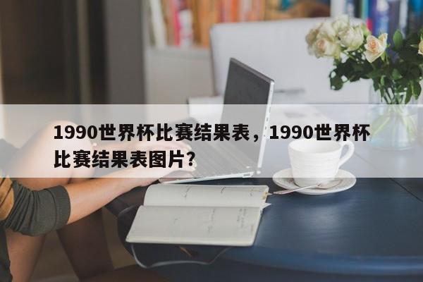 1990世界杯比赛结果表,1990世界杯比赛结果表图片?
