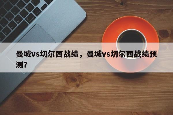 曼城vs切尔西战绩,曼城vs切尔西战绩预测?