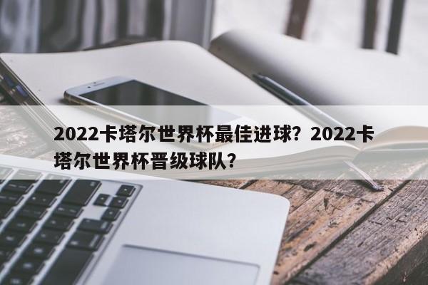 2022卡塔尔世界杯最佳进球?2022卡塔尔世界杯晋级球队?