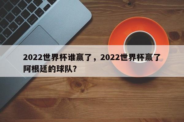 2022世界杯谁赢了,2022世界杯赢了阿根廷的球队?