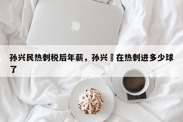 孙兴民热刺税后年薪,孙兴慜在热刺进多少球了