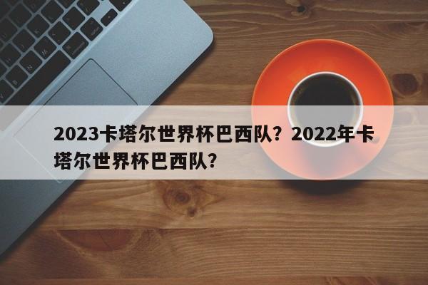 2023卡塔尔世界杯巴西队?2022年卡塔尔世界杯巴西队?