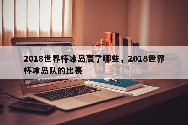 2018世界杯冰岛赢了哪些,2018世界杯冰岛队的比赛