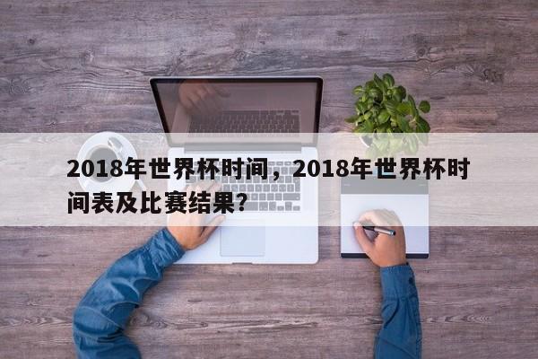 2018年世界杯时间,2018年世界杯时间表及比赛结果?