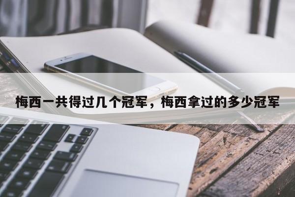 梅西一共得过几个冠军,梅西拿过的多少冠军