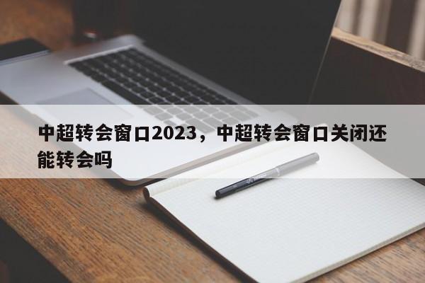 中超转会窗口2023,中超转会窗口关闭还能转会吗