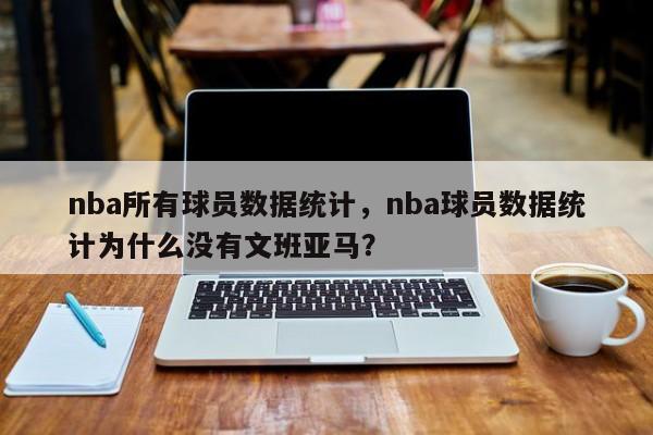 nba所有球员数据统计,nba球员数据统计为什么没有文班亚马?