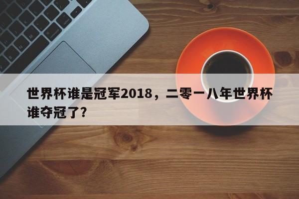 世界杯谁是冠军2018,二零一八年世界杯谁夺冠了?