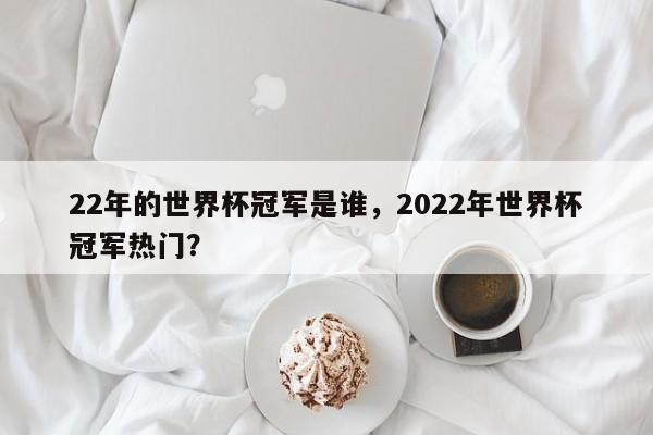 22年的世界杯冠军是谁,2022年世界杯冠军热门?