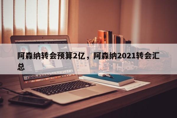 阿森纳转会预算2亿,阿森纳2021转会汇总
