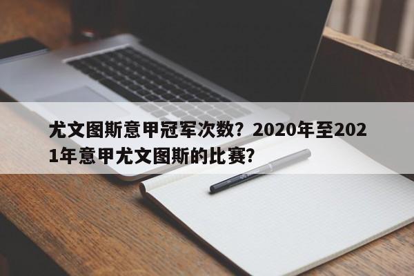 尤文图斯意甲冠军次数?2020年至2021年意甲尤文图斯的比赛?