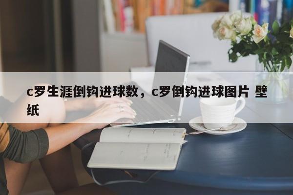 c罗生涯倒钩进球数,c罗倒钩进球图片 壁纸
