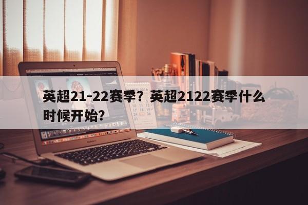 英超21-22赛季?英超2122赛季什么时候开始?
