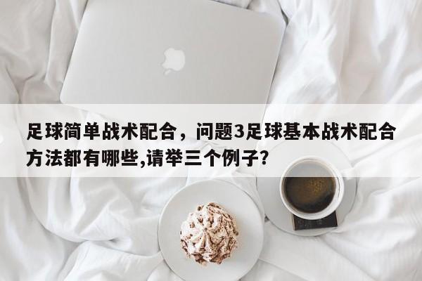 足球简单战术配合,问题3足球基本战术配合方法都有哪些,请举三个例子?