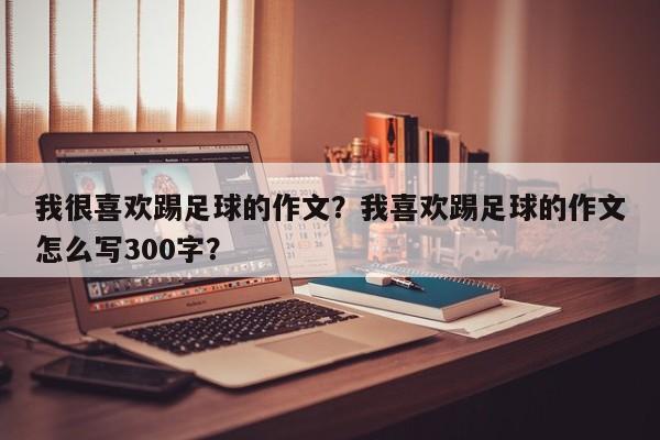 我很喜欢踢足球的作文?我喜欢踢足球的作文怎么写300字?