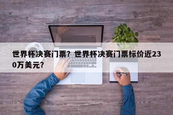 世界杯决赛门票?世界杯决赛门票标价近230万美元?