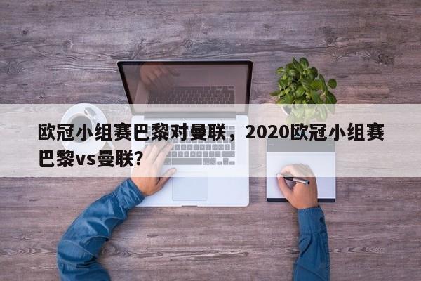 欧冠小组赛巴黎对曼联,2020欧冠小组赛巴黎vs曼联?