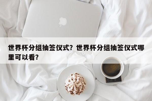 世界杯分组抽签仪式?世界杯分组抽签仪式哪里可以看?