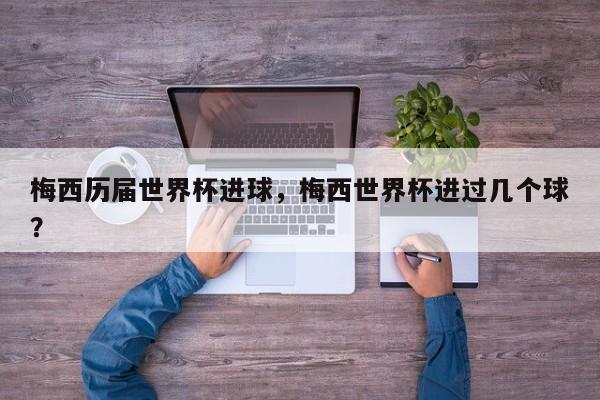 梅西历届世界杯进球,梅西世界杯进过几个球?