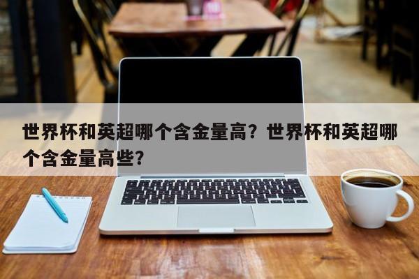 世界杯和英超哪个含金量高?世界杯和英超哪个含金量高些?