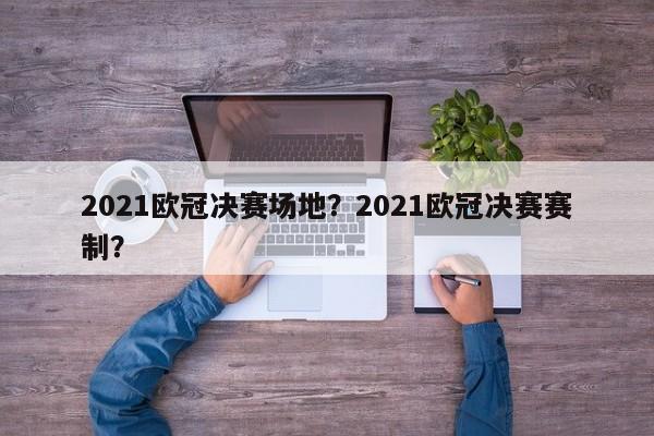 2021欧冠决赛场地?2021欧冠决赛赛制?