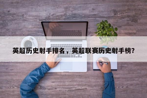 英超历史射手排名,英超联赛历史射手榜?