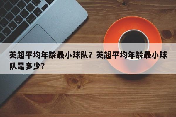 英超平均年龄最小球队?英超平均年龄最小球队是多少?