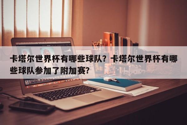 卡塔尔世界杯有哪些球队?卡塔尔世界杯有哪些球队参加了附加赛?