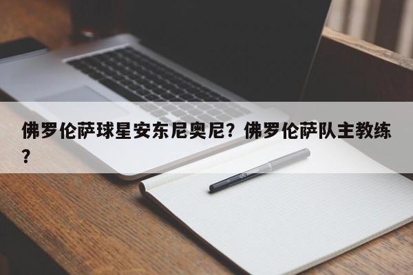 佛罗伦萨球星安东尼奥尼?佛罗伦萨队主教练?