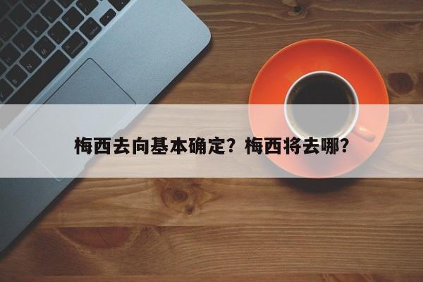 梅西去向基本确定?梅西将去哪?