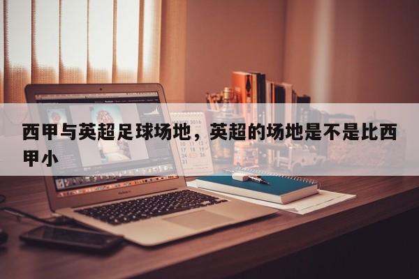 西甲与英超足球场地,英超的场地是不是比西甲小