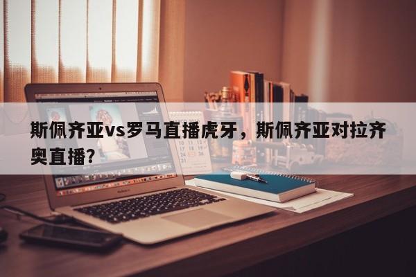 斯佩齐亚vs罗马直播虎牙,斯佩齐亚对拉齐奥直播?