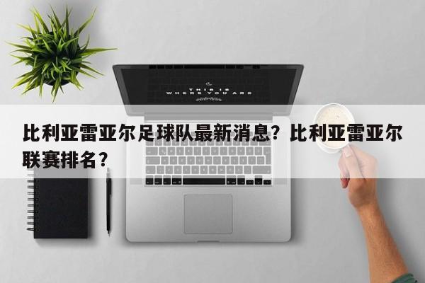 比利亚雷亚尔足球队最新消息?比利亚雷亚尔联赛排名?