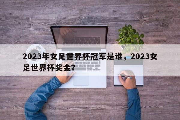 2023年女足世界杯冠军是谁,2023女足世界杯奖金?