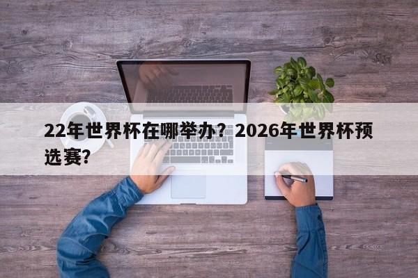 22年世界杯在哪举办?2026年世界杯预选赛?