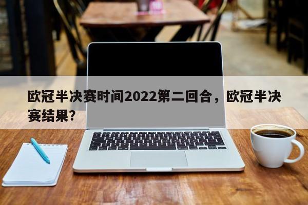 欧冠半决赛时间2022第二回合,欧冠半决赛结果?