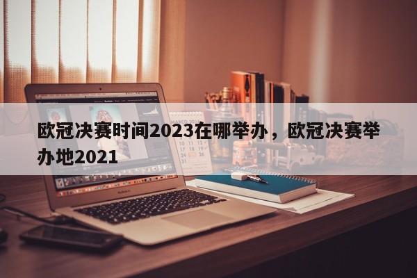 欧冠决赛时间2023在哪举办,欧冠决赛举办地2021