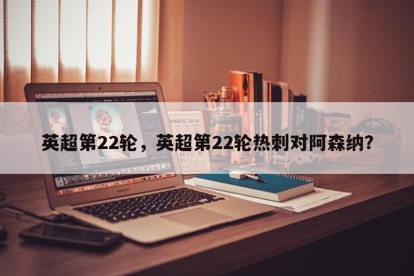 英超第22轮,英超第22轮热刺对阿森纳?