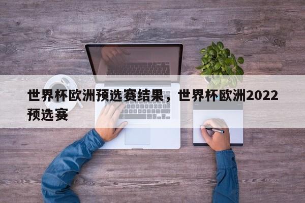 世界杯欧洲预选赛结果,世界杯欧洲2022预选赛