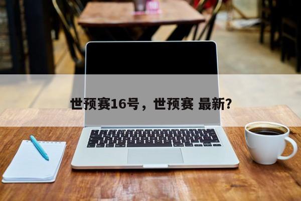 世预赛16号,世预赛 最新?