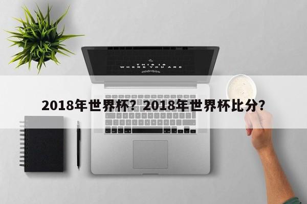 2018年世界杯?2018年世界杯比分?